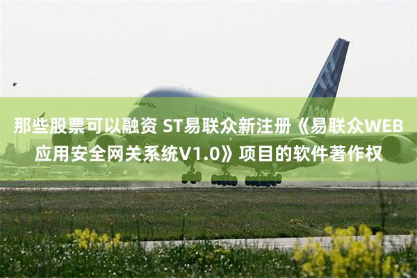 那些股票可以融资 ST易联众新注册《易联众WEB应用安全网关系统V1.0》项目的软件著作权