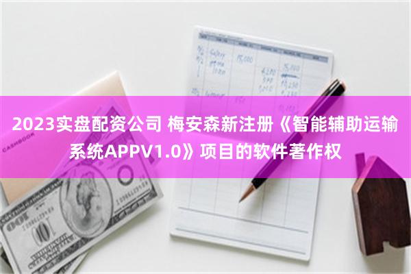 2023实盘配资公司 梅安森新注册《智能辅助运输系统APPV1.0》项目的软件著作权
