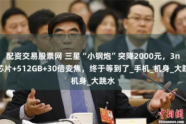 配资交易股票网 三星“小钢炮”突降2000元，3nm芯片+512GB+30倍变焦，终于等到了_手机_机身_大跳水