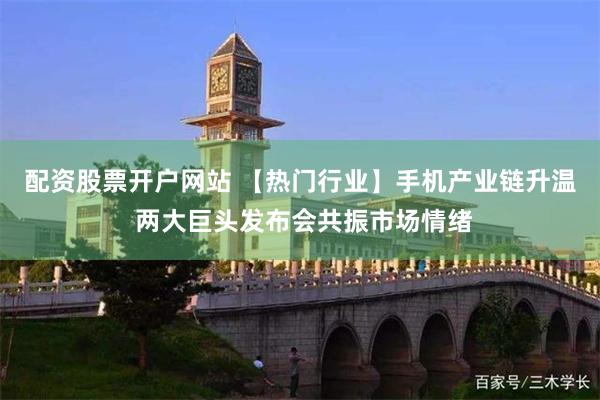 配资股票开户网站 【热门行业】手机产业链升温 两大巨头发布会共振市场情绪