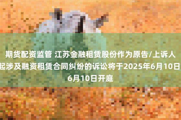 期货配资监管 江苏金融租赁股份作为原告/上诉人的6起涉及融资租赁合同纠纷的诉讼将于2025年6月10日开庭