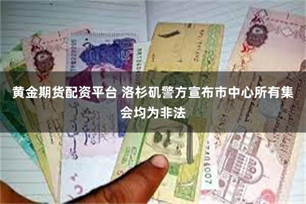 黄金期货配资平台 洛杉矶警方宣布市中心所有集会均为非法