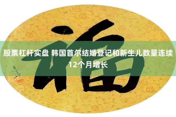 股票杠杆实盘 韩国首尔结婚登记和新生儿数量连续12个月增长