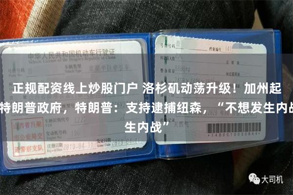 正规配资线上炒股门户 洛杉矶动荡升级！加州起诉特朗普政府，特朗普：支持逮捕纽森，“不想发生内战”
