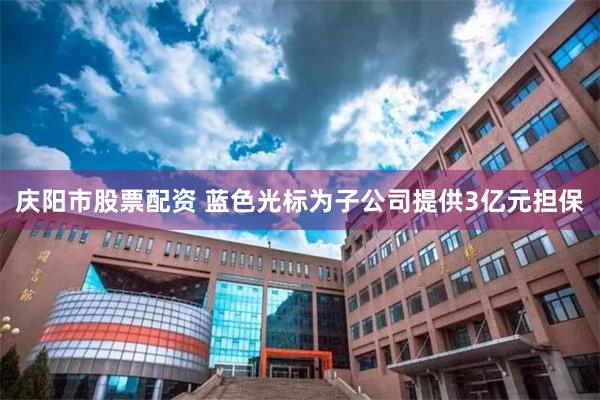 庆阳市股票配资 蓝色光标为子公司提供3亿元担保