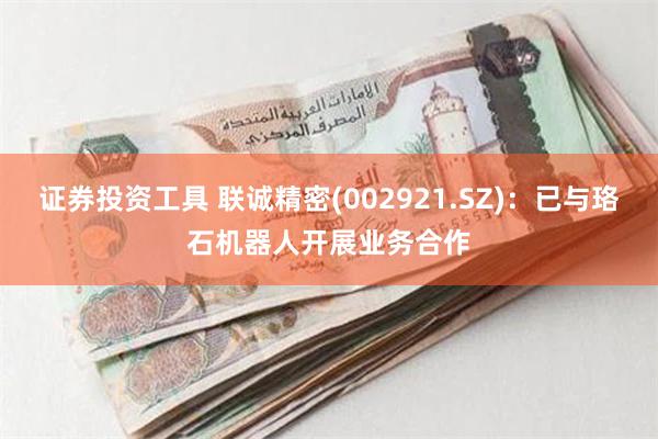 证券投资工具 联诚精密(002921.SZ)：已与珞石机器人开展业务合作