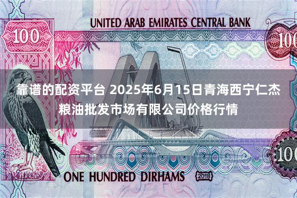 靠谱的配资平台 2025年6月15日青海西宁仁杰粮油批发市场有限公司价格行情
