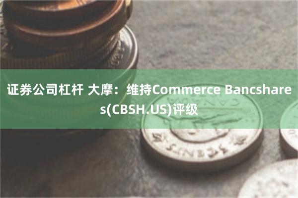 证券公司杠杆 大摩：维持Commerce Bancshares(CBSH.US)评级