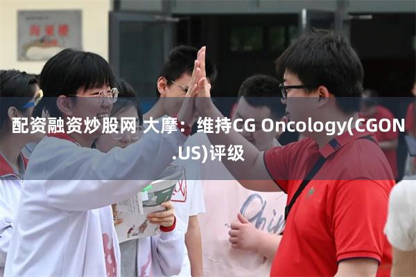 配资融资炒股网 大摩：维持CG Oncology(CGON.US)评级