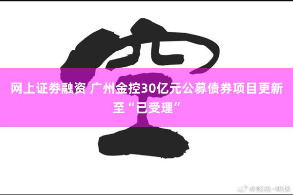 网上证劵融资 广州金控30亿元公募债券项目更新至“已受理”