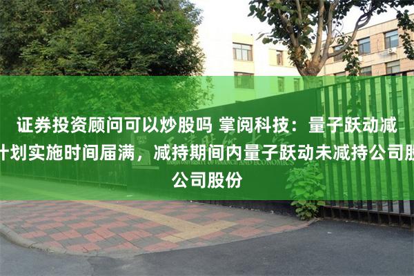 证券投资顾问可以炒股吗 掌阅科技：量子跃动减持计划实施时间届满，减持期间内量子跃动未减持公司股份