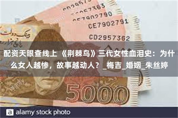 配资天眼查线上 《荆棘鸟》三代女性血泪史：为什么女人越惨，故事越动人？_梅吉_婚姻_朱丝婷