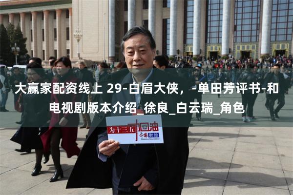 大赢家配资线上 29-白眉大侠，-单田芳评书-和电视剧版本介绍_徐良_白云瑞_角色