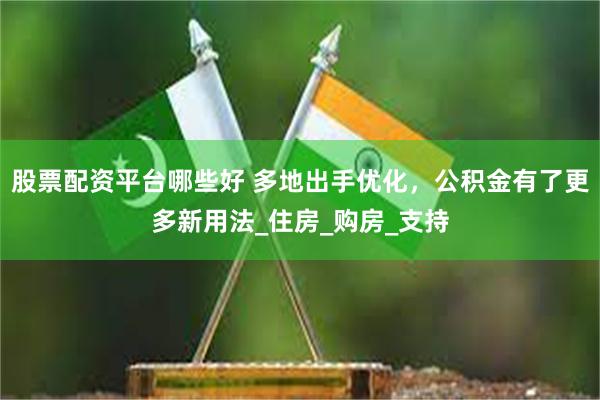 股票配资平台哪些好 多地出手优化，公积金有了更多新用法_住房_购房_支持