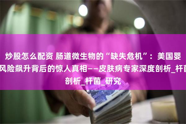 炒股怎么配资 肠道微生物的“缺失危机”：美国婴儿过敏风险飙升背后的惊人真相——皮肤病专家深度剖析_杆菌_研究