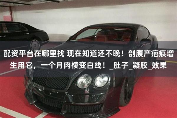 配资平台在哪里找 现在知道还不晚！剖腹产疤痕增生用它，一个月肉棱变白线！_肚子_凝胶_效果