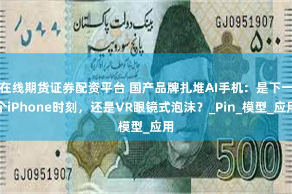 在线期货证券配资平台 国产品牌扎堆AI手机：是下一个iPhone时刻，还是VR眼镜式泡沫？_Pin_模型_应用