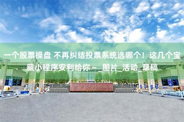 一个股票操盘 不再纠结投票系统选哪个！这几个宝藏小程序安利给你～_图片_活动_草稿