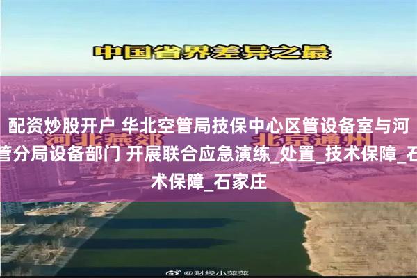 配资炒股开户 华北空管局技保中心区管设备室与河北空管分局设备部门 开展联合应急演练_处置_技术保障_石家庄