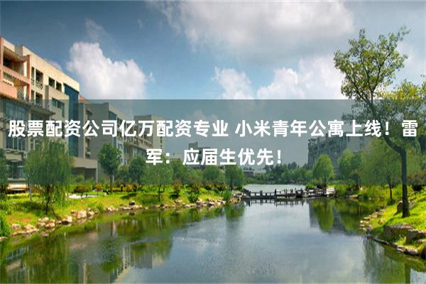 股票配资公司亿万配资专业 小米青年公寓上线！雷军：应届生优先！