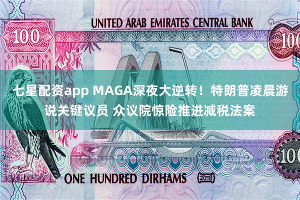 七星配资app MAGA深夜大逆转！特朗普凌晨游说关键议员 众议院惊险推进减税法案