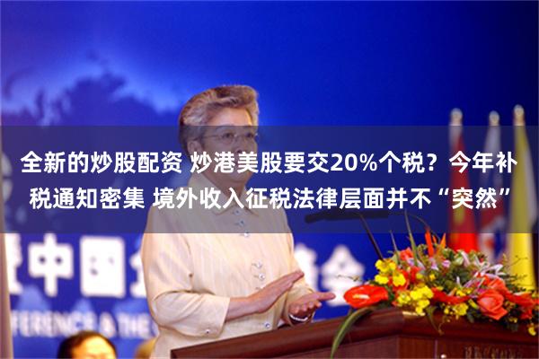 全新的炒股配资 炒港美股要交20%个税？今年补税通知密集 境外收入征税法律层面并不“突然”