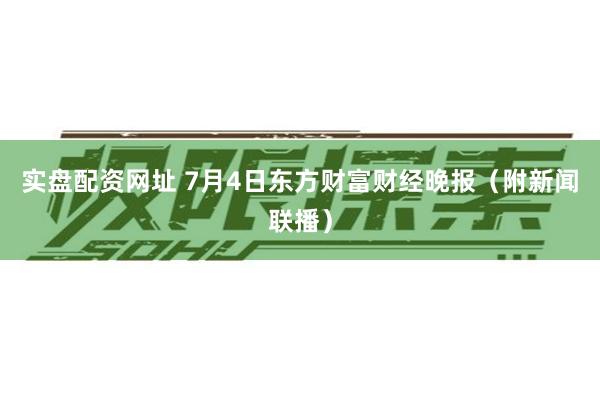 实盘配资网址 7月4日东方财富财经晚报（附新闻联播）
