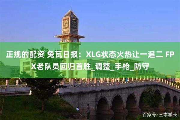 正规的配资 兔瓦日报：XLG状态火热让一追二 FPX老队员回归首胜_调整_手枪_防守