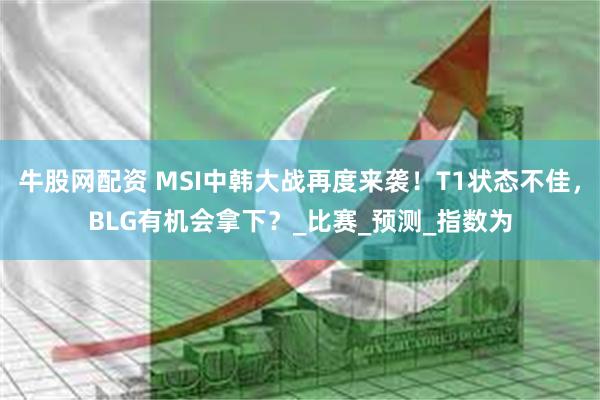 牛股网配资 MSI中韩大战再度来袭！T1状态不佳，BLG有机会拿下？_比赛_预测_指数为