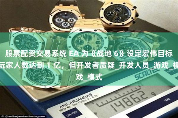 股票配资交易系统 EA 为《战地 6》设定宏伟目标：玩家人数达到 1 亿，但开发者质疑_开发人员_游戏_模式