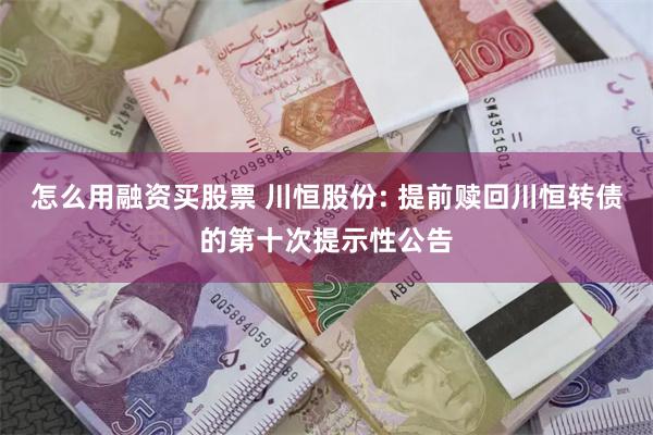 怎么用融资买股票 川恒股份: 提前赎回川恒转债的第十次提示性公告